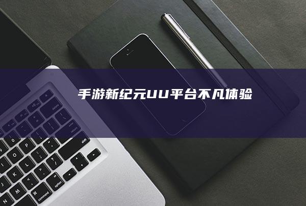 手游新纪元：UU平台不凡体验