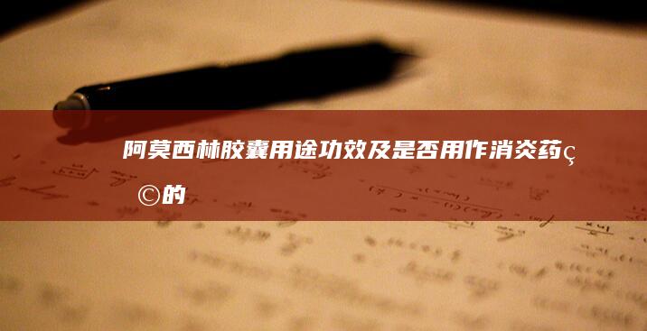 阿莫西林胶囊：用途、功效及是否用作消炎药物的解析