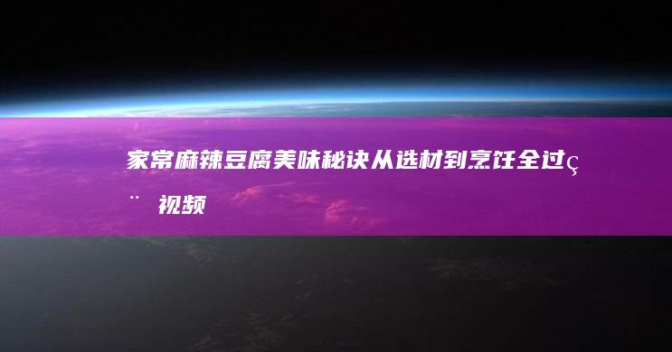 家常麻辣豆腐美味秘诀：从选材到烹饪全过程视频教程